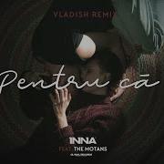 Inna Feat The Motans Pentru Ca Vladish Remix