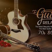 The Most Beautiful Melody In The World The Best Guitar Songs For You Relaxing Guitar Music